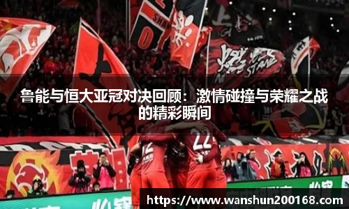 鲁能与恒大亚冠对决回顾：激情碰撞与荣耀之战的精彩瞬间